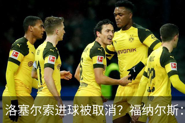 洛塞尔索进球被取消？福纳尔斯：我尝试说明，但决定权在主裁手上
